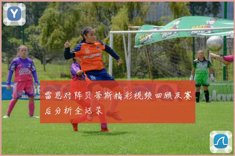 雷恩对阵贝蒂斯精彩视频回顾及赛后分析全记录