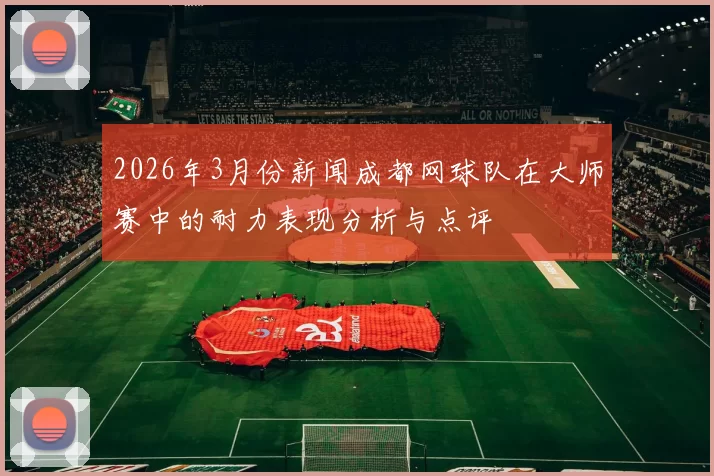 2026年3月份新闻成都网球队在大师赛中的耐力表现分析与点评