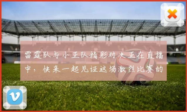 雷霆队与小正队精彩对决正在直播中，快来一起见证这场激烈比赛的精彩瞬间
