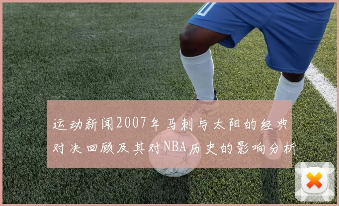 运动新闻2007年马刺与太阳的经典对决回顾及其对NBA历史的影响分析